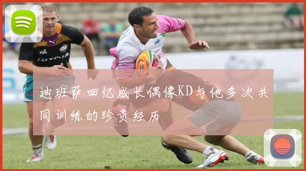 迪班萨回忆成长偶像KD与他多次共同训练的珍贵经历