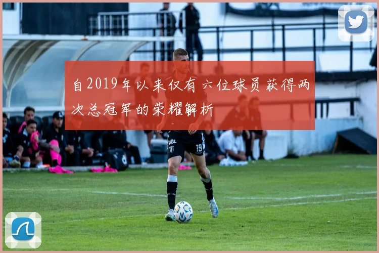 自2019年以来仅有六位球员获得两次总冠军的荣耀解析