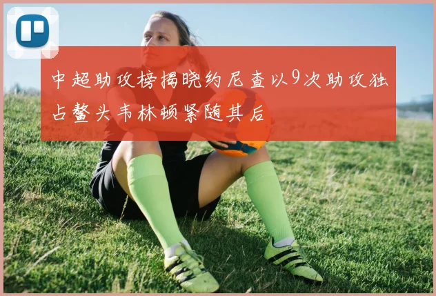 中超助攻榜揭晓约尼查以9次助攻独占鳌头韦林顿紧随其后