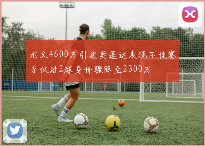 尤文4600万引进奥蓬达表现不佳赛季仅进2球身价骤降至2300万