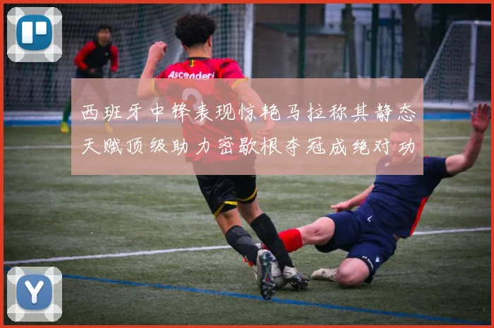 西班牙中锋表现惊艳马拉称其静态天赋顶级助力密歇根夺冠成绝对功臣