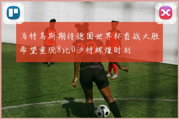 马特乌斯期待德国世界杯首战大胜希望重现8比0沙特辉煌时刻