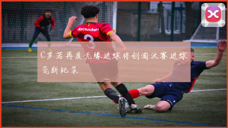 C罗若再度无缘进球将创淘汰赛进球荒新纪录