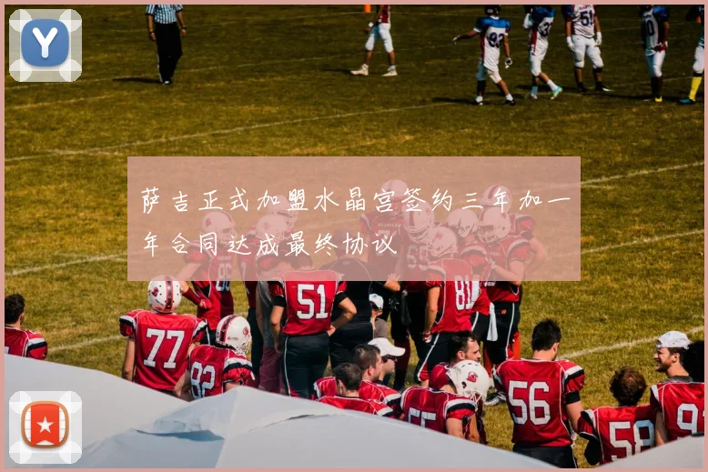 萨吉正式加盟水晶宫签约三年加一年合同达成最终协议