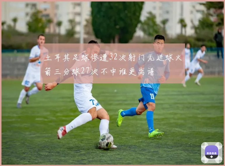 土耳其足球惨遭32次射门无进球火箭三分球27次不中谁更离谱