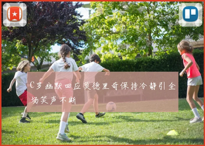C罗幽默回应莫德里奇保持冷静引全场笑声不断