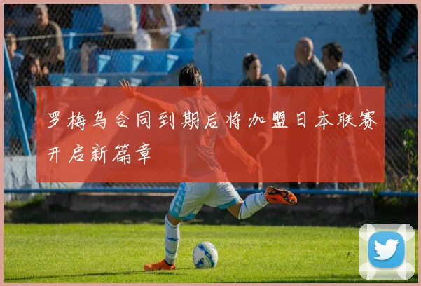 罗梅乌合同到期后将加盟日本联赛开启新篇章