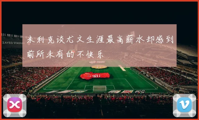 米利克谈尤文生涯最高薪水却感到前所未有的不快乐