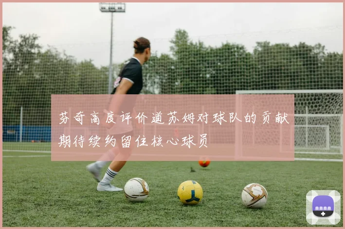 芬奇高度评价道苏姆对球队的贡献期待续约留住核心球员