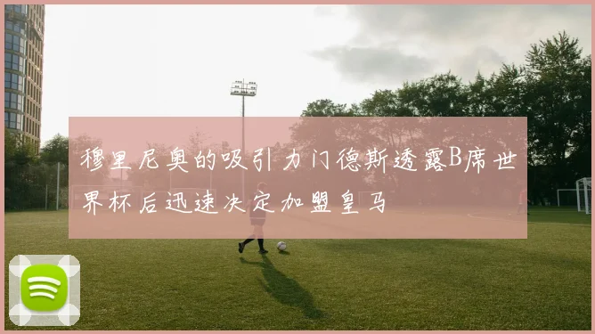 穆里尼奥的吸引力门德斯透露B席世界杯后迅速决定加盟皇马