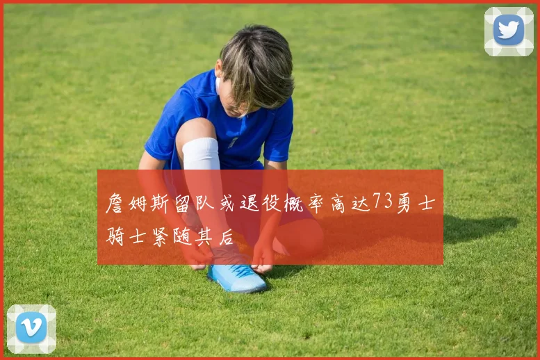 詹姆斯留队或退役概率高达73勇士骑士紧随其后