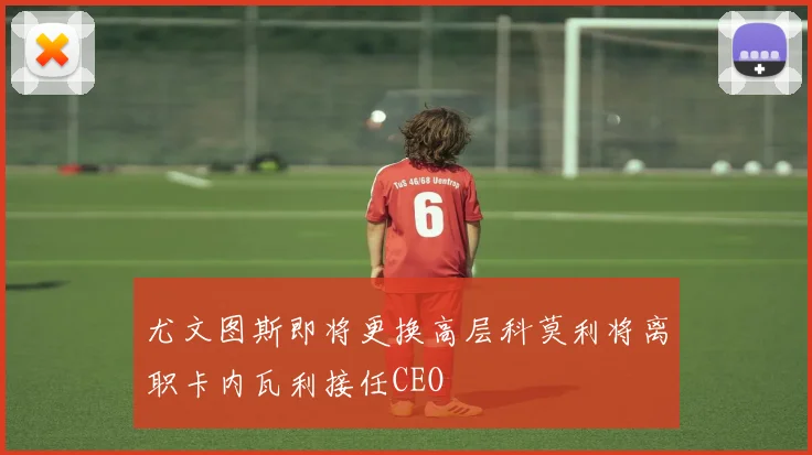 尤文图斯即将更换高层科莫利将离职卡内瓦利接任CEO